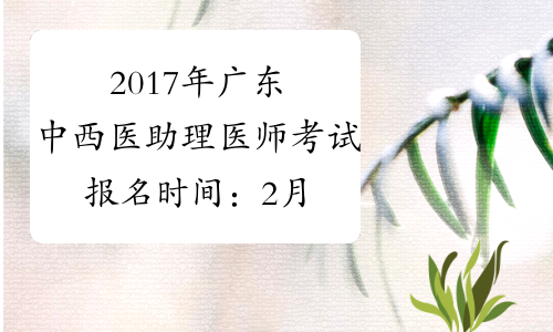 2017年广东中西医助理医师考试报名时间：2月4日-2月22日
