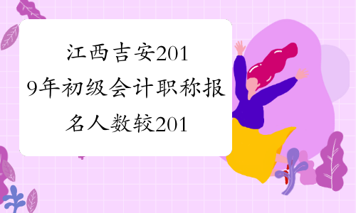 江西吉安2019年初级会计职称报名人数较2018年增长7.71%