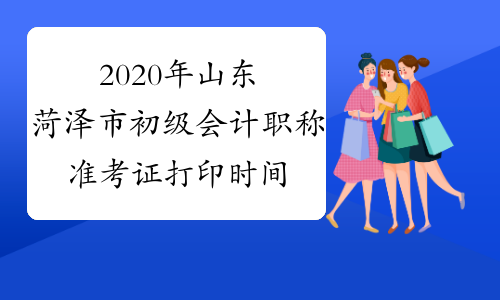 2020年山东菏泽市初级会计职称准考证打印时间将于4月10日