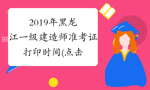 2019年黑龙江一级建造师准考证打印时间(点击进入)