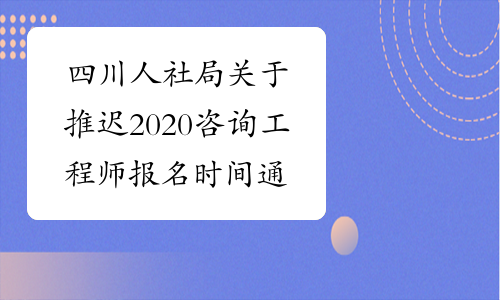 四川人社局关于推迟2020咨询工程师报名时间通知
