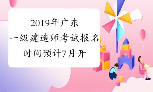 2019年广东一级建造师考试报名时间预计7月开始