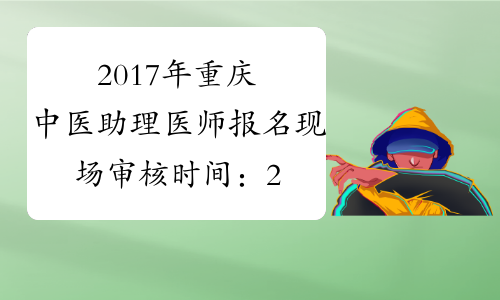 2017年重庆中医助理医师报名现场审核时间：2月24日-3月10日