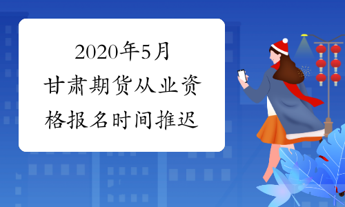 2020年5月甘肃期货从业资格报名时间推迟