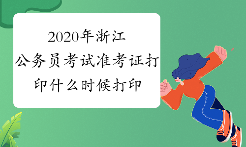 2020年浙江公务员考试准考证打印什么时候打印？