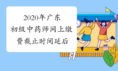 2020年广东初级中药师网上缴费截止时间延后