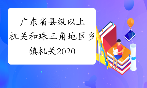 广东省县级以上机关和珠三角地区乡镇机关2020年招录公务
