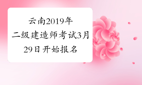 云南2019年二级建造师考试3月29日开始报名