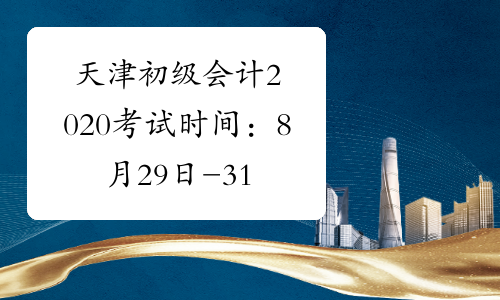 天津初级会计2020考试时间：8月29日-31日