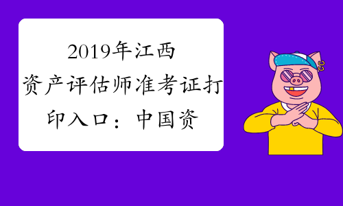 2019年江西资产评估师准考证打印入口：中国资产评估协会