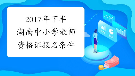 2017年下半湖南中小学教师资格证报名条件
