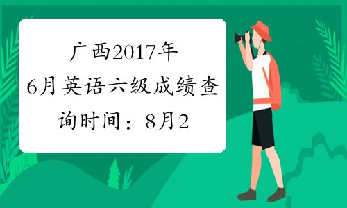 广西2017年6月英语六级成绩查询时间：8月22日起