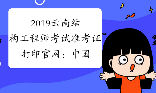 2019云南结构工程师考试准考证打印官网：中国人事考试网