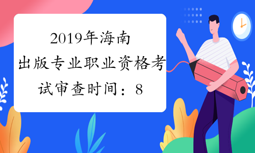 2019年海南出版专业职业资格考试审查时间：8月14日-9月4日