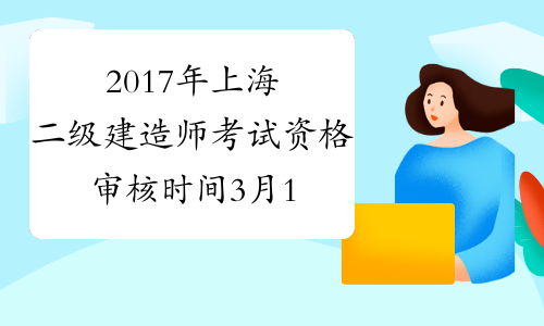 2017年上海二级建造师考试资格审核时间3月16日至19日