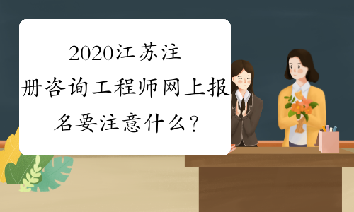 2020江苏注册咨询工程师网上报名要注意什么？