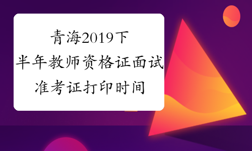 青海2019下半年教师资格证面试准考证打印时间