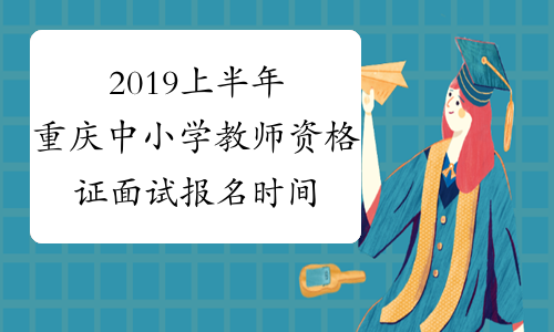 2019上半年重庆中小学教师资格证面试报名时间及报名条件