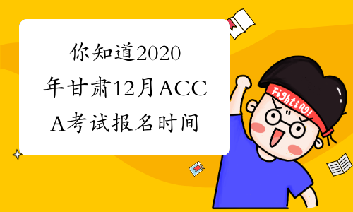 你知道2020年甘肃12月ACCA考试报名时间吗？