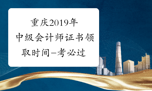 重庆2019年中级会计师证书领取时间-考必过
