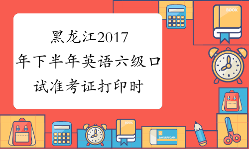 黑龙江2017年下半年英语六级口试准考证打印时间：11月13日起