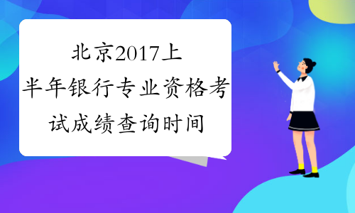 北京2017上半年银行专业资格考试成绩查询时间