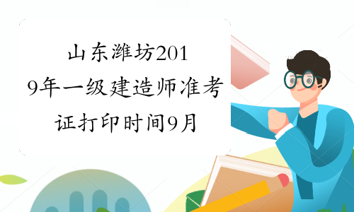 山东潍坊2019年一级建造师准考证打印时间9月20日至25日