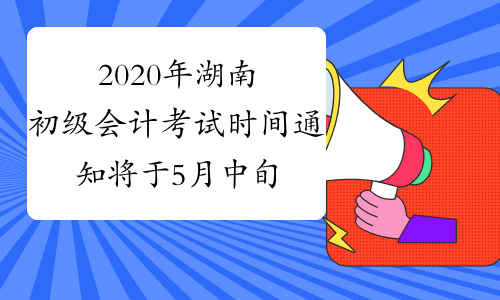 2020年湖南初级会计考试时间通知将于5月中旬公布