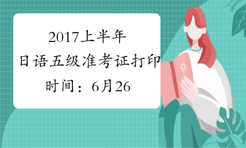 2017上半年日语五级准考证打印时间：6月26日-7月2日