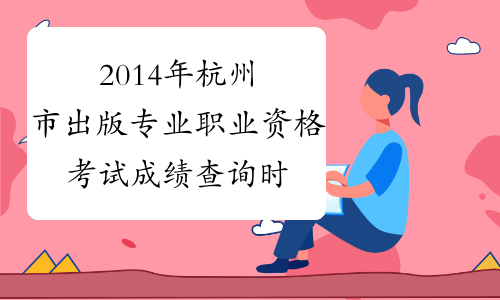 2014年杭州市出版专业职业资格考试成绩查询时间及查分入
