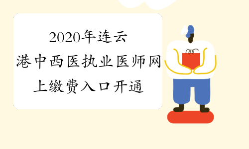 2020年连云港中西医执业医师网上缴费入口开通时间