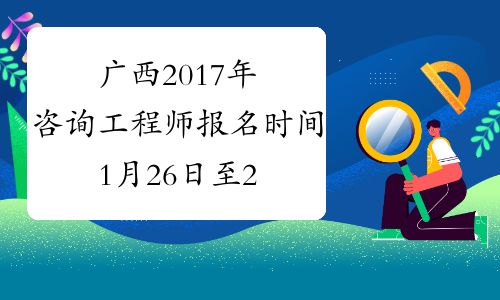广西2017年咨询工程师报名时间1月26日至2月17日