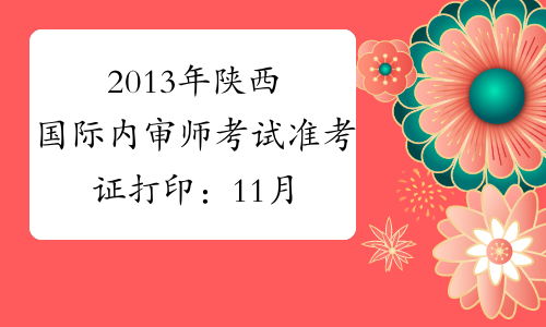 2013年陕西国际内审师考试准考证打印：11月1日-15日