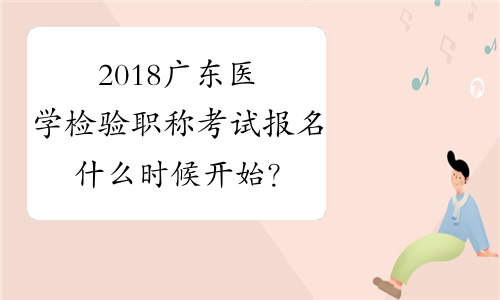 2018广东医学检验职称考试报名什么时候开始？