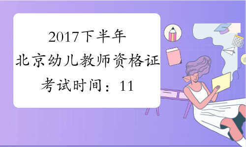 2017下半年北京幼儿教师资格证考试时间：11月4日