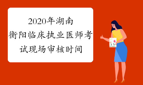 2020年湖南衡阳临床执业医师考试现场审核时间延长至5月20日