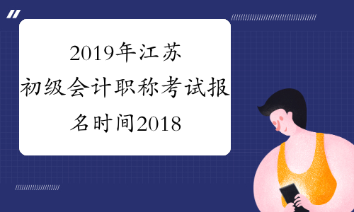 2019年江苏初级会计职称考试报名时间2018年11月1-30日