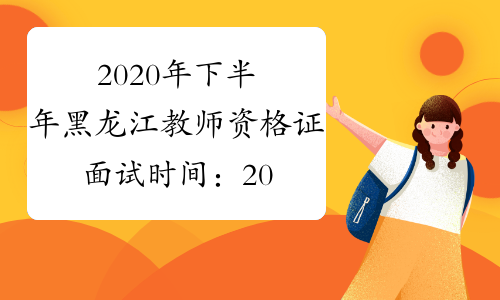 2020年下半年黑龙江教师资格证面试时间：2021年1月9日-10日
