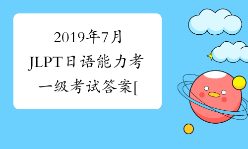 2019年7月JLPT日语能力考一级考试答案[1]