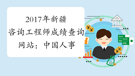 2017年新疆咨询工程师成绩查询网站：中国人事考试网