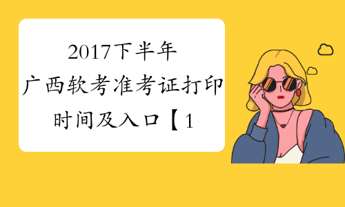 2017下半年广西软考准考证打印时间及入口【11月6日-12日】