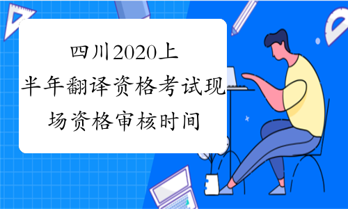 四川2020上半年翻译资格考试现场资格审核时间-中华考试网