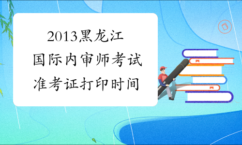 2013黑龙江国际内审师考试准考证打印时间