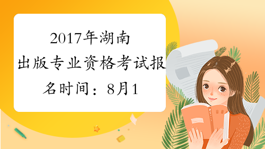 2017年湖南出版专业资格考试报名时间：8月1日-8月11日