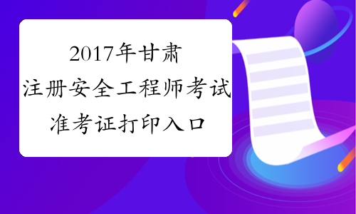 2017年甘肃注册安全工程师考试准考证打印入口：10月23日-28日
