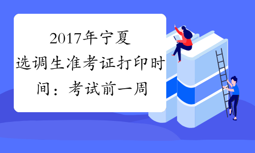 2017年宁夏选调生准考证打印时间：考试前一周