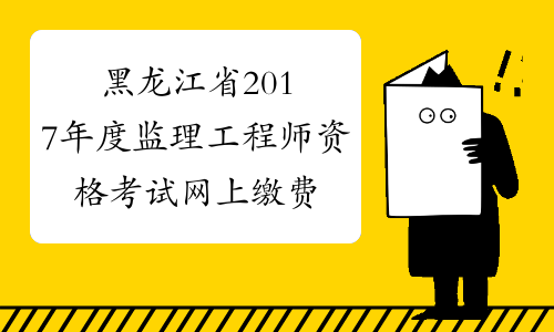 黑龙江省2017年度监理工程师资格考试网上缴费时间