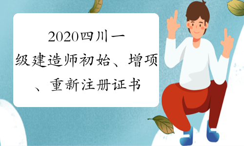 2020四川一级建造师初始、增项、重新注册证书开始了！