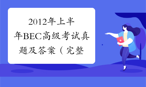 2012年上半年BEC高级考试真题及答案（完整版）-中华考试网