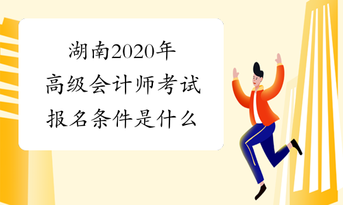 湖南2020年高级会计师考试报名条件是什么